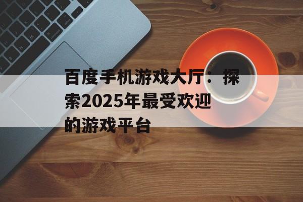 百度手机游戏大厅：探索2025年最受欢迎的游戏平台