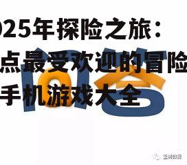 2025年探险之旅：盘点最受欢迎的冒险游戏手机游戏大全