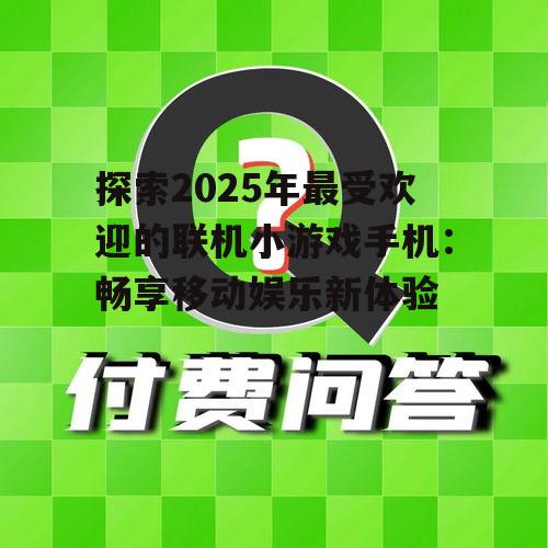 探索2025年最受欢迎的联机小游戏手机:畅享移动娱乐新体验