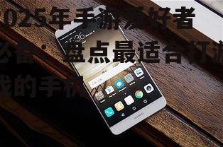 2025年手游爱好者必备:盘点最适合打游戏的手机