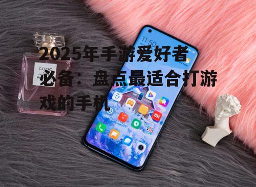 2025年手游爱好者必备:盘点最适合打游戏的手机