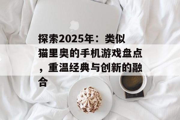 探索2025年：类似猫里奥的手机游戏盘点，重温经典与创新的融合