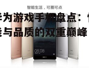 华为游戏手机盘点：性能与品质的双重巅峰
