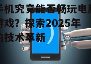 手机究竟能否畅玩电脑游戏？探索2025年的技术革新