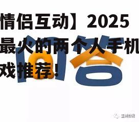 【情侣互动】2025年最火的两个人手机小游戏推荐！