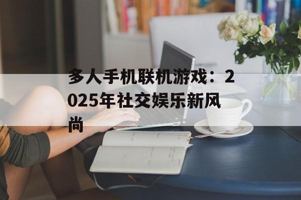 多人手机联机游戏：2025年社交娱乐新风尚
