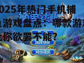 2025年热门手机捕鱼游戏盘点：哪款游戏让你欲罢不能？