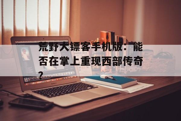 荒野大镖客手机版：能否在掌上重现西部传奇？