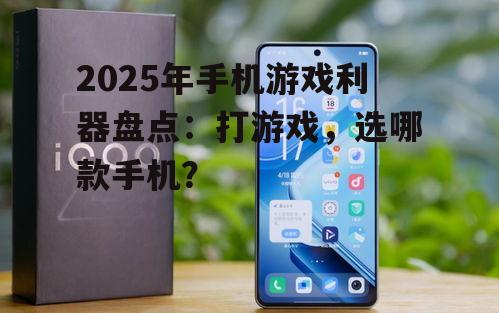 2025年手机游戏利器盘点：打游戏，选哪款手机？