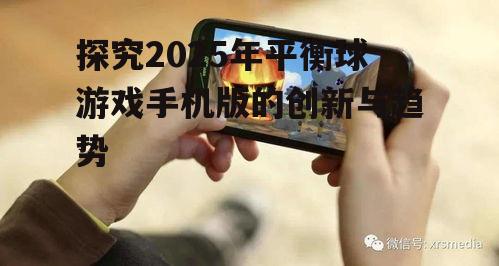 探究2025年平衡球游戏手机版的创新与趋势