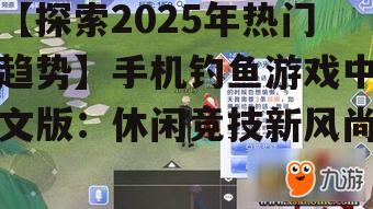 【探索2025年热门趋势】手机钓鱼游戏中文版：休闲竞技新风尚