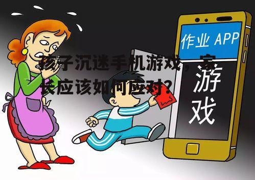 孩子沉迷手机游戏，家长应该如何应对？