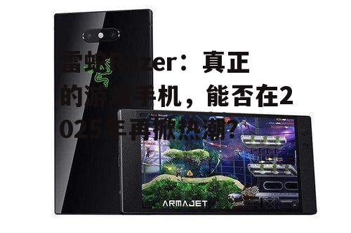 雷蛇Razer：真正的游戏手机，能否在2025年再掀热潮？