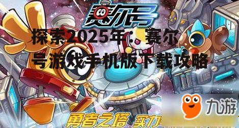 探索2025年：赛尔号游戏手机版下载攻略