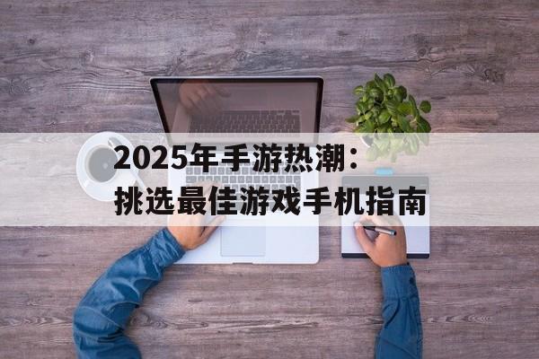 2025年手游热潮：挑选最佳游戏手机指南