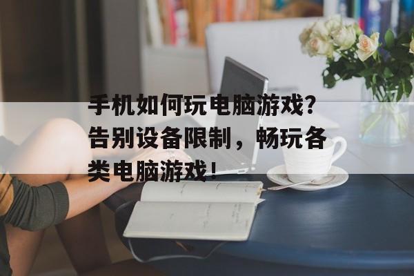 手机如何玩电脑游戏？告别设备限制，畅玩各类电脑游戏！