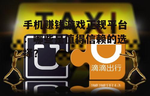 手机赚钱游戏正规平台:哪些是值得信赖的选择?