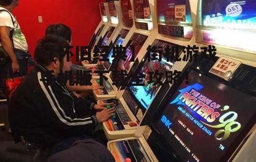 【怀旧经典】街机游戏手机版下载全攻略！