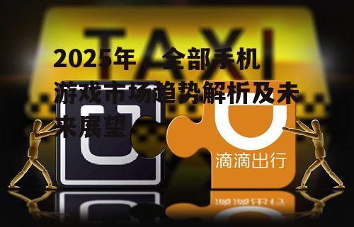 2025年,全部手机游戏市场趋势解析及未来展望
