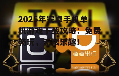 2025年安卓手机单机游戏下载攻略：免费畅玩，无限乐趣！