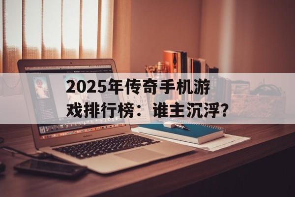 2025年传奇手机游戏排行榜：谁主沉浮？