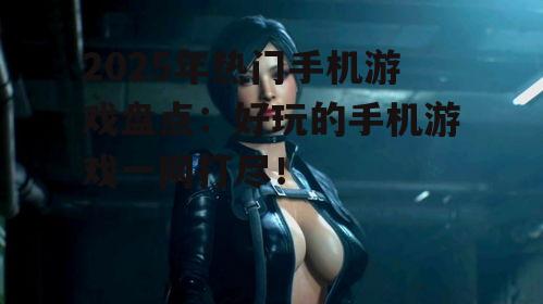 2025年热门手机游戏盘点：好玩的手机游戏一网打尽！