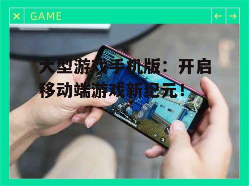 大型游戏手机版:开启移动端游戏新纪元!