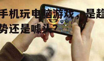 手机玩电脑游戏，是趋势还是噱头？