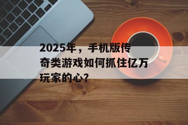 2025年，手机版传奇类游戏如何抓住亿万玩家的心？