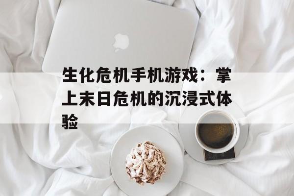 生化危机手机游戏：掌上末日危机的沉浸式体验