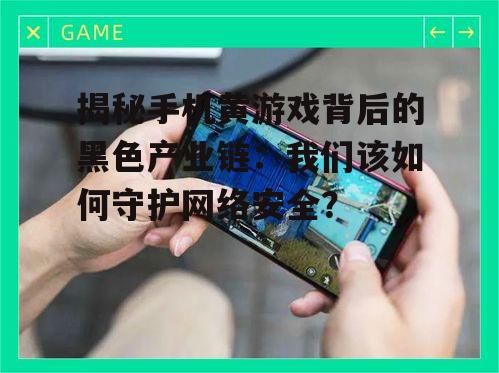 揭秘手机黄游戏背后的黑色产业链：我们该如何守护网络安全？