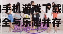 探索2025年最受欢迎的手机游戏下载网址：安全与乐趣并存