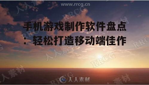 手机游戏制作软件盘点:轻松打造移动端佳作