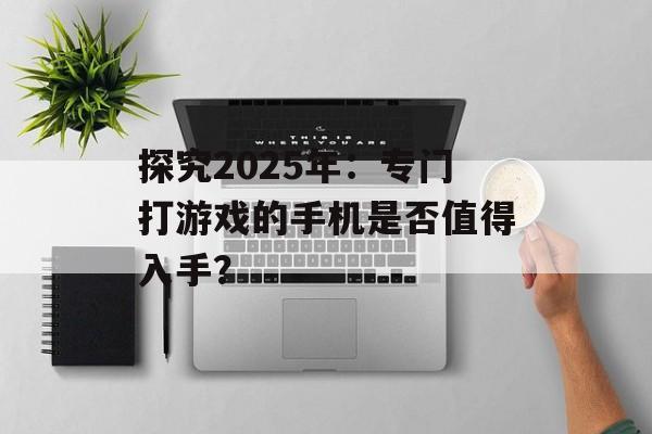 探究2025年：专门打游戏的手机是否值得入手？