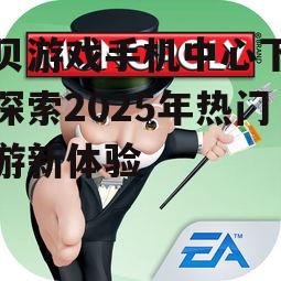贝贝游戏手机中心下载：探索2025年热门手游新体验