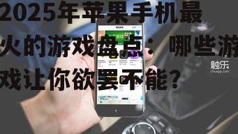 2025年苹果手机最火的游戏盘点:哪些游戏让你欲罢不能?
