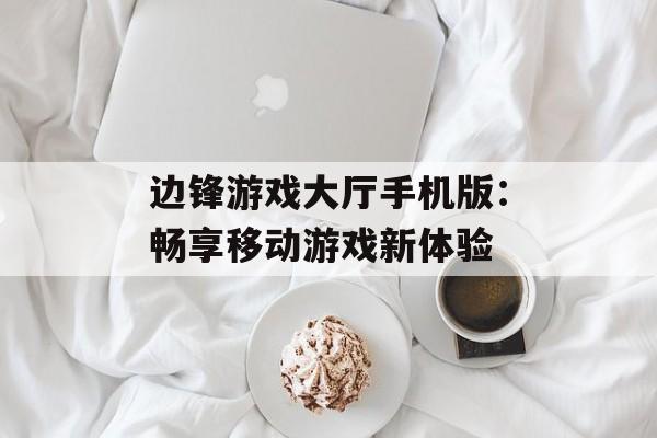 边锋游戏大厅手机版：畅享移动游戏新体验