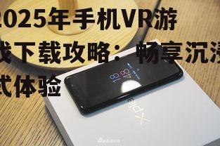 2025年手机VR游戏下载攻略：畅享沉浸式体验