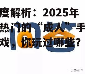深度解析：2025年最热门的“成人”手机游戏，你玩过哪些？