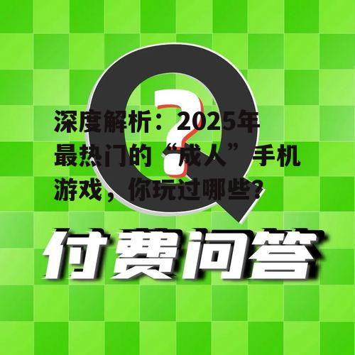 深度解析:2025年最热门的“成人”手机游戏,你玩过哪些?