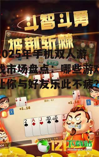2025年手机双人游戏市场盘点：哪些游戏让你与好友乐此不疲？
