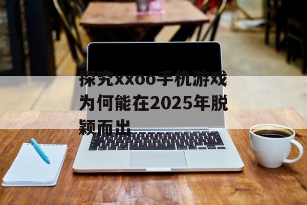 探究xxoo手机游戏为何能在2025年脱颖而出