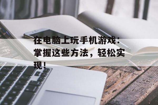 在电脑上玩手机游戏：掌握这些方法，轻松实现！