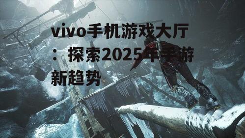 vivo手机游戏大厅:探索2025年手游新趋势