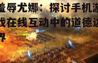 羞辱尤娜：探讨手机游戏在线互动中的道德边界
