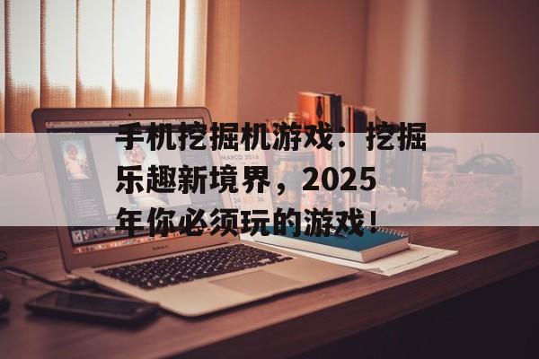 手机挖掘机游戏：挖掘乐趣新境界，2025年你必须玩的游戏！