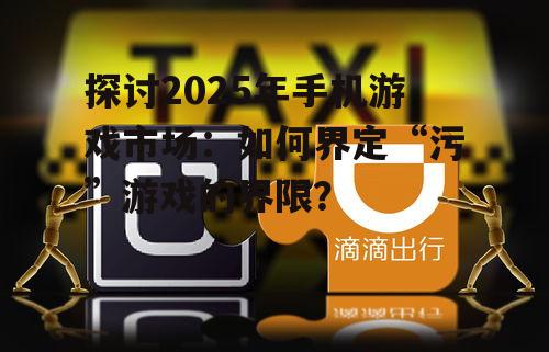 探讨2025年手机游戏市场：如何界定“污”游戏的界限？
