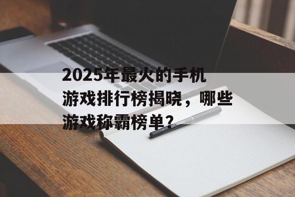 2025年最火的手机游戏排行榜揭晓，哪些游戏称霸榜单？