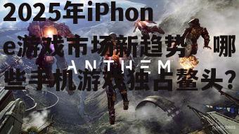 2025年iPhone游戏市场新趋势：哪些手机游戏独占鳌头？