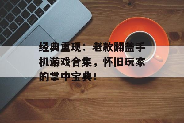 经典重现：老款翻盖手机游戏合集，怀旧玩家的掌中宝典！